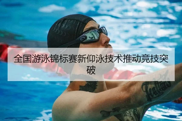 全国游泳锦标赛新仰泳技术推动竞技突破